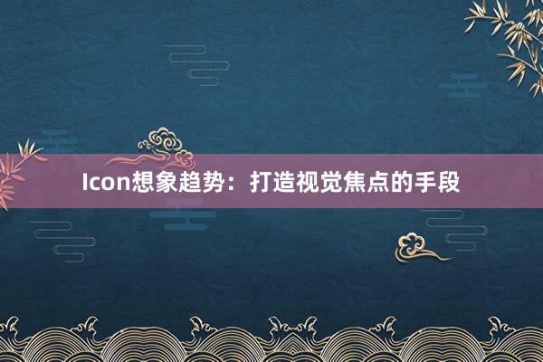 Icon想象趋势：打造视觉焦点的手段